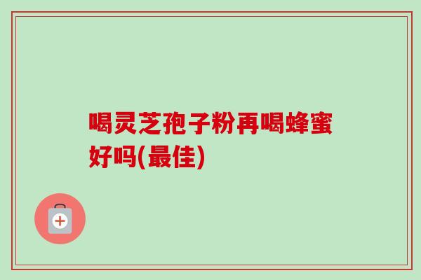 喝灵芝孢子粉再喝蜂蜜好吗(最佳)