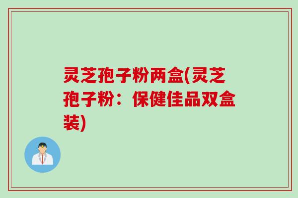 灵芝孢子粉两盒(灵芝孢子粉：保健佳品双盒装)