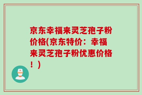 京东幸福来灵芝孢子粉价格(京东特价：幸福来灵芝孢子粉优惠价格！)