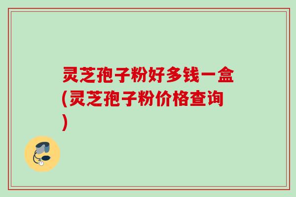 灵芝孢子粉好多钱一盒(灵芝孢子粉价格查询)