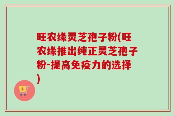 旺农缘灵芝孢子粉(旺农缘推出纯正灵芝孢子粉-提高免疫力的选择)