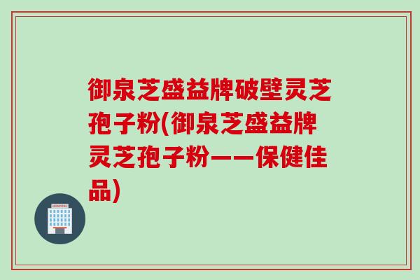 御泉芝盛益牌破壁灵芝孢子粉(御泉芝盛益牌灵芝孢子粉——保健佳品)