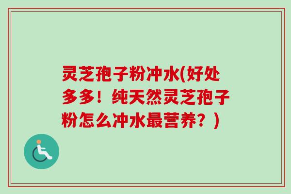 灵芝孢子粉冲水(好处多多！纯天然灵芝孢子粉怎么冲水最营养？)