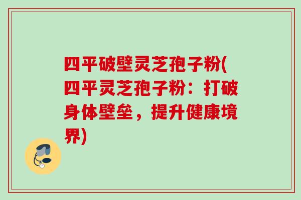 四平破壁灵芝孢子粉(四平灵芝孢子粉：打破身体壁垒，提升健康境界)