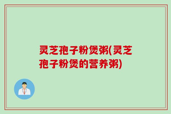 灵芝孢子粉煲粥(灵芝孢子粉煲的营养粥)