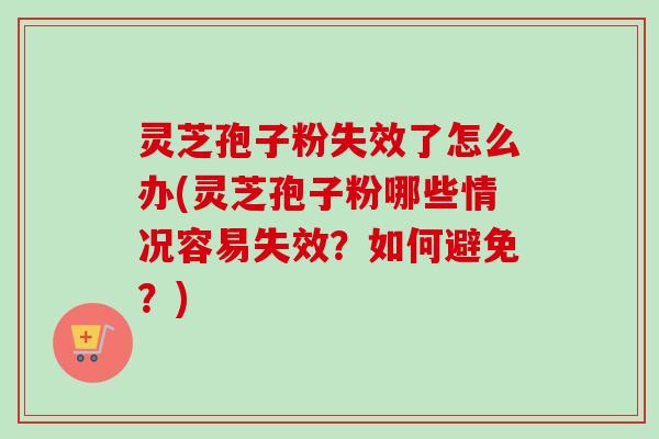 灵芝孢子粉失效了怎么办(灵芝孢子粉哪些情况容易失效？如何避免？)