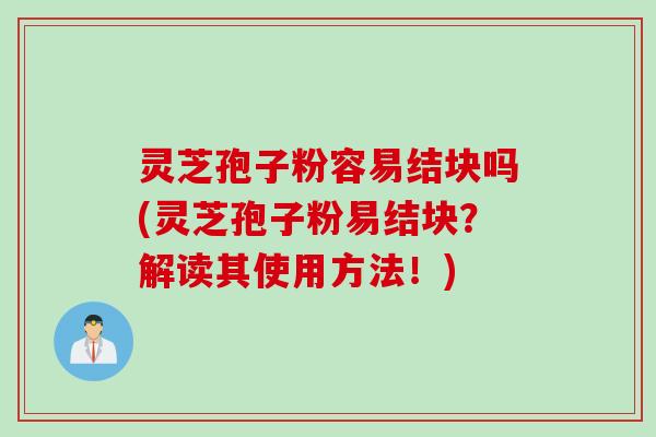 灵芝孢子粉容易结块吗(灵芝孢子粉易结块？解读其使用方法！)