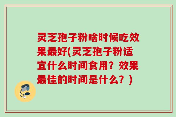 灵芝孢子粉啥时候吃效果最好(灵芝孢子粉适宜什么时间食用？效果最佳的时间是什么？)