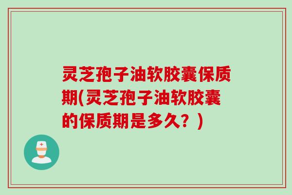 灵芝孢子油软胶囊保质期(灵芝孢子油软胶囊的保质期是多久？)