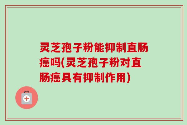灵芝孢子粉能抑制直肠癌吗(灵芝孢子粉对直肠癌具有抑制作用)