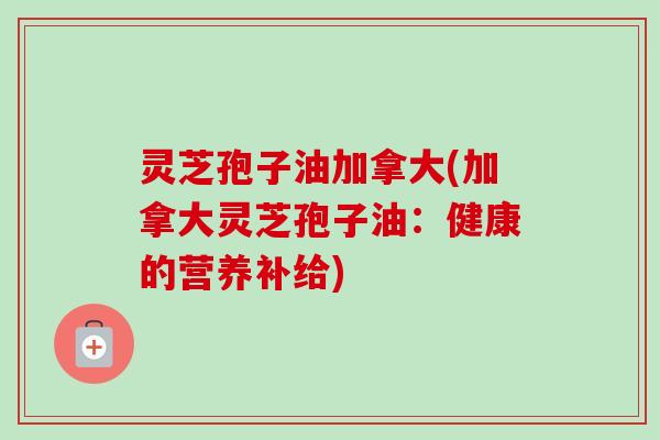 灵芝孢子油加拿大(加拿大灵芝孢子油：健康的营养补给)