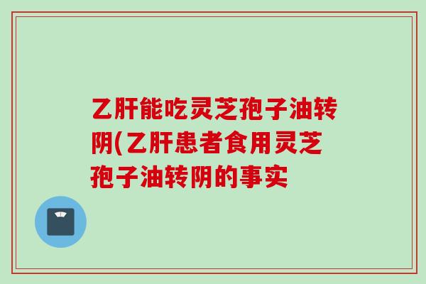 乙肝能吃灵芝孢子油转阴(乙肝患者食用灵芝孢子油转阴的事实