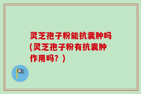 灵芝孢子粉能抗囊肿吗(灵芝孢子粉有抗囊肿作用吗？)