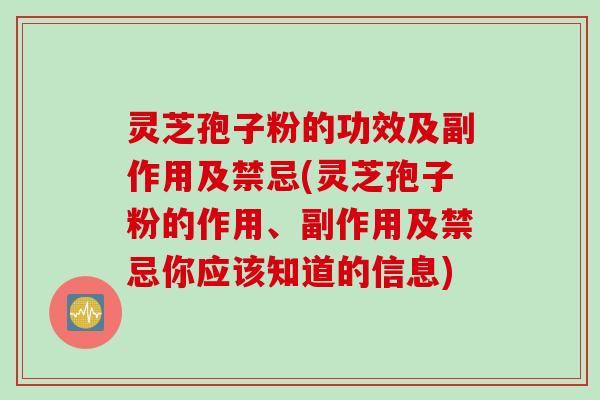 灵芝孢子粉的功效及副作用及禁忌(灵芝孢子粉的作用、副作用及禁忌你应该知道的信息)