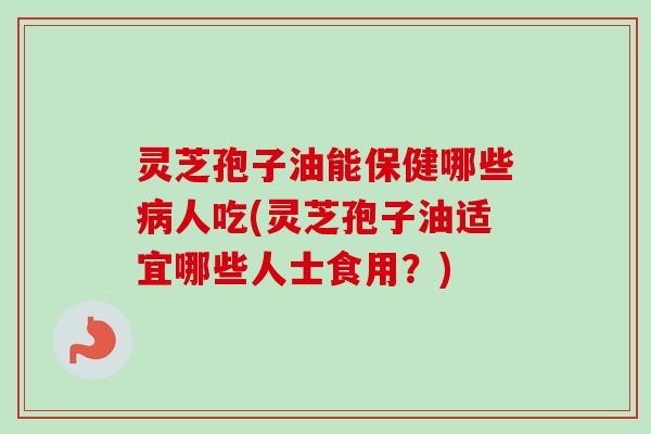 灵芝孢子油能保健哪些病人吃(灵芝孢子油适宜哪些人士食用？)