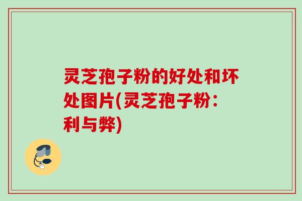灵芝孢子粉的好处和坏处图片(灵芝孢子粉：利与弊)