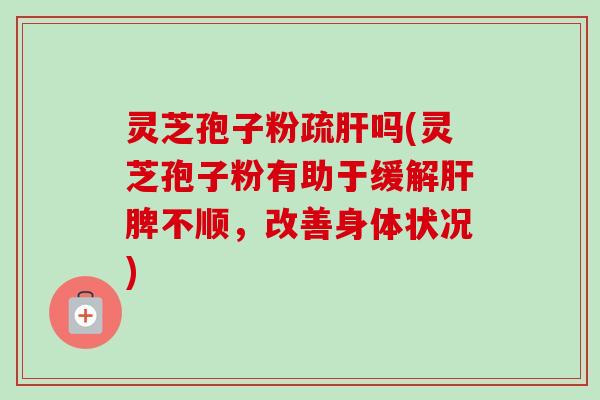 灵芝孢子粉疏肝吗(灵芝孢子粉有助于缓解肝脾不顺，改善身体状况)