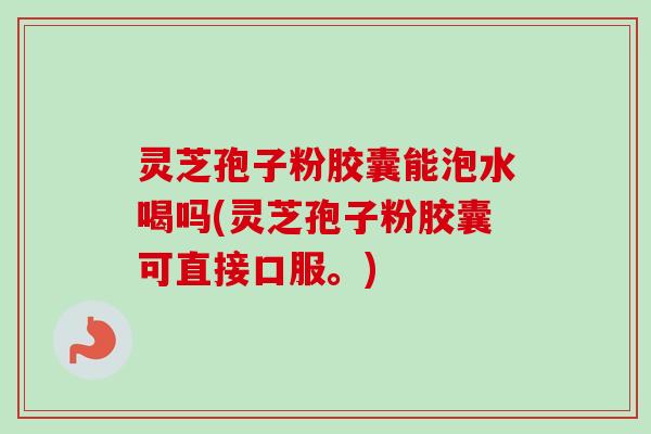 灵芝孢子粉胶囊能泡水喝吗(灵芝孢子粉胶囊可直接口服。)
