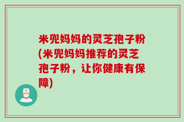 米兜妈妈的灵芝孢子粉(米兜妈妈推荐的灵芝孢子粉，让你健康有保障)