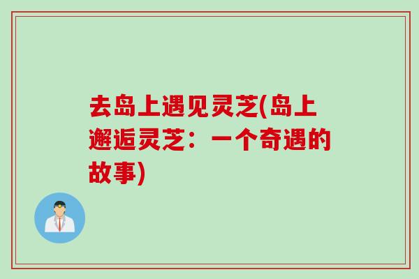 去岛上遇见灵芝(岛上邂逅灵芝：一个奇遇的故事)