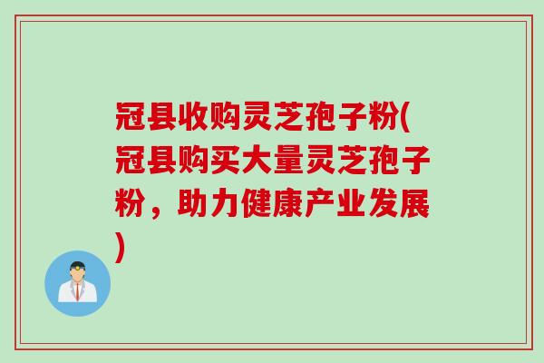 冠县收购灵芝孢子粉(冠县购买大量灵芝孢子粉，助力健康产业发展)