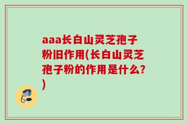aaa长白山灵芝孢子粉旧作用(长白山灵芝孢子粉的作用是什么？)