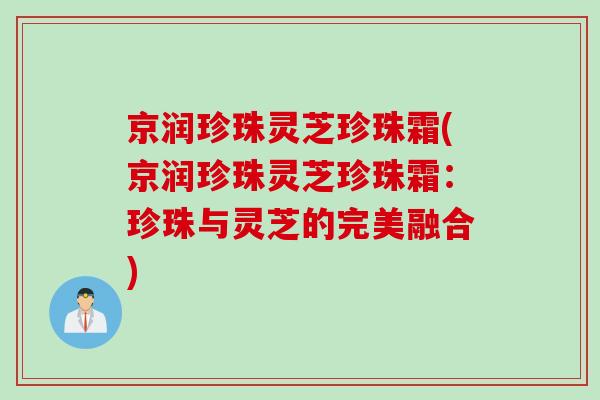 京润珍珠灵芝珍珠霜(京润珍珠灵芝珍珠霜：珍珠与灵芝的完美融合)