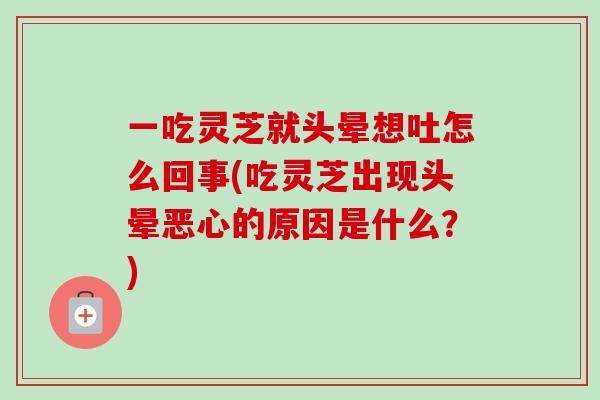 一吃灵芝就头晕想吐怎么回事(吃灵芝出现头晕恶心的原因是什么？)