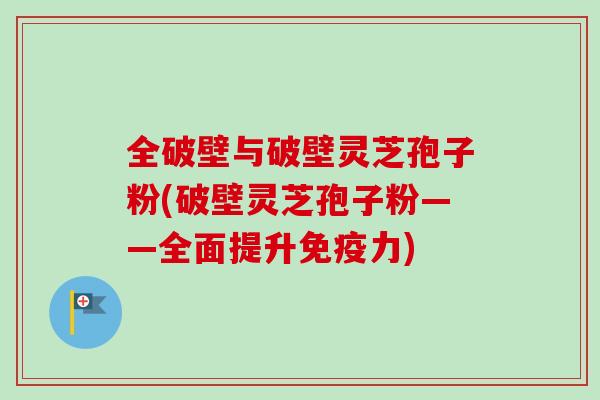 全破壁与破壁灵芝孢子粉(破壁灵芝孢子粉——全面提升免疫力)