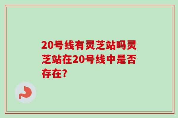 20号线有灵芝站吗灵芝站在20号线中是否存在？