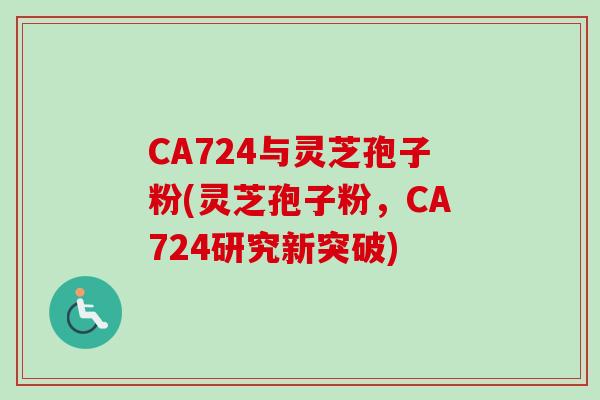 CA724与灵芝孢子粉(灵芝孢子粉，CA724研究新突破)
