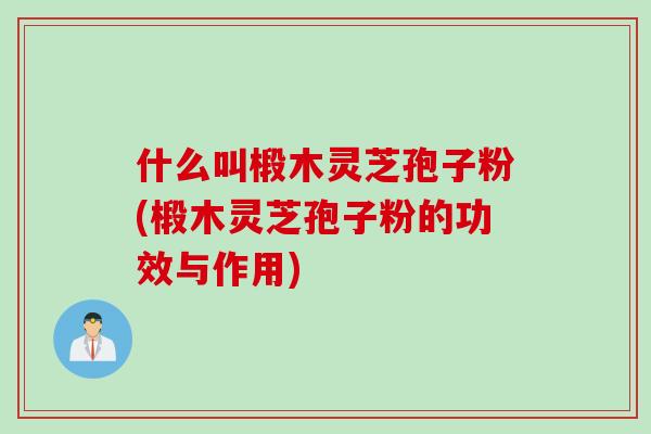 什么叫椴木灵芝孢子粉(椴木灵芝孢子粉的功效与作用)
