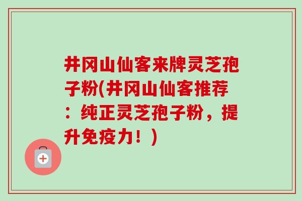井冈山仙客来牌灵芝孢子粉(井冈山仙客推荐：纯正灵芝孢子粉，提升免疫力！)