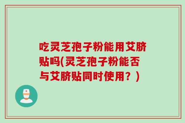 吃灵芝孢子粉能用艾脐贴吗(灵芝孢子粉能否与艾脐贴同时使用？)