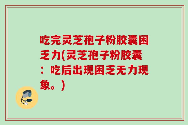 吃完灵芝孢子粉胶囊困乏力(灵芝孢子粉胶囊：吃后出现困乏无力现象。)