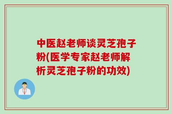 中医赵老师谈灵芝孢子粉(医学专家赵老师解析灵芝孢子粉的功效)