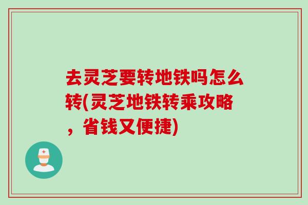 去灵芝要转地铁吗怎么转(灵芝地铁转乘攻略,省钱又便捷) 去灵芝要转地铁吗怎么转(灵芝地铁转乘攻略,省钱又便捷)