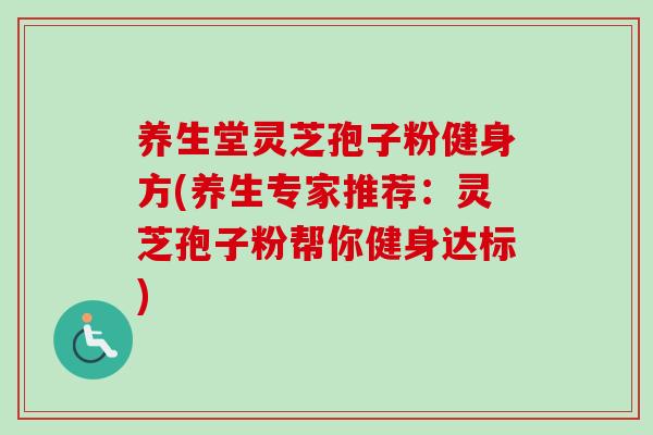 养生堂灵芝孢子粉健身方(养生专家推荐：灵芝孢子粉帮你健身达标)