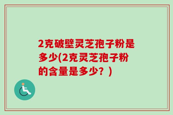 2克破壁灵芝孢子粉是多少(2克灵芝孢子粉的含量是多少？)