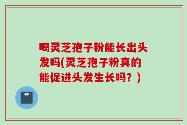 喝灵芝孢子粉能长出头发吗(灵芝孢子粉真的能促进头发生长吗？)