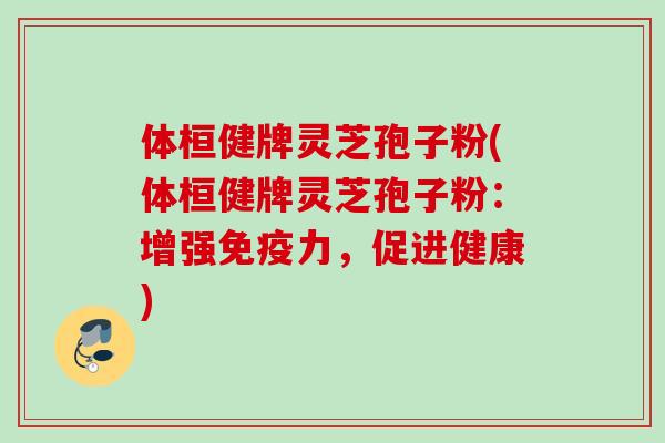 体桓健牌灵芝孢子粉(体桓健牌灵芝孢子粉：增强免疫力，促进健康)