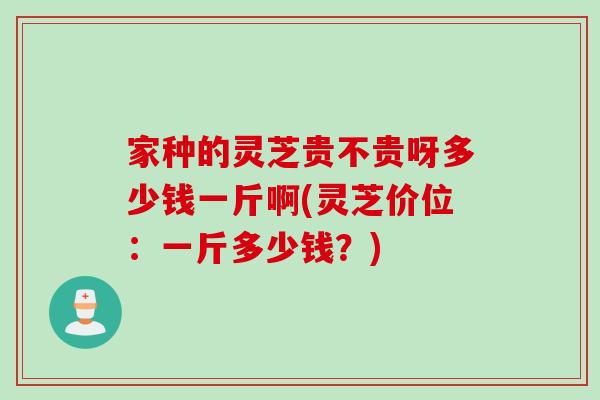 家种的灵芝贵不贵呀多少钱一斤啊(灵芝价位：一斤多少钱？)
