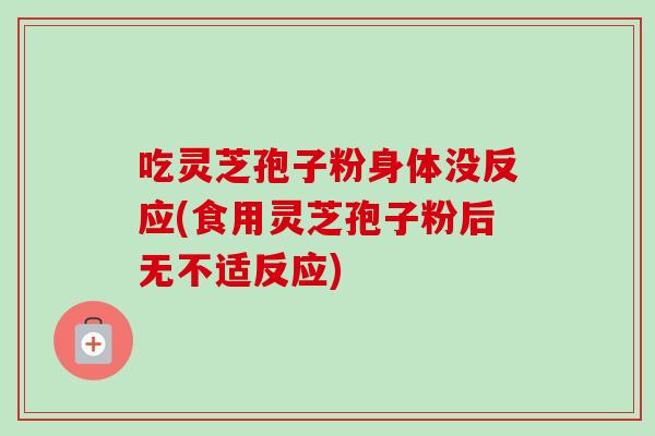 吃灵芝孢子粉身体没反应(食用灵芝孢子粉后无不适反应)