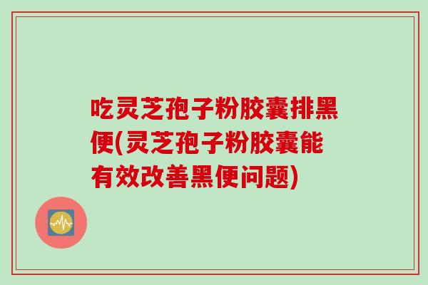 吃灵芝孢子粉胶囊排黑便(灵芝孢子粉胶囊能有效改善黑便问题)