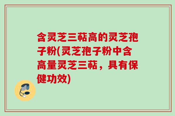 含灵芝三萜高的灵芝孢子粉(灵芝孢子粉中含高量灵芝三萜，具有保健功效)