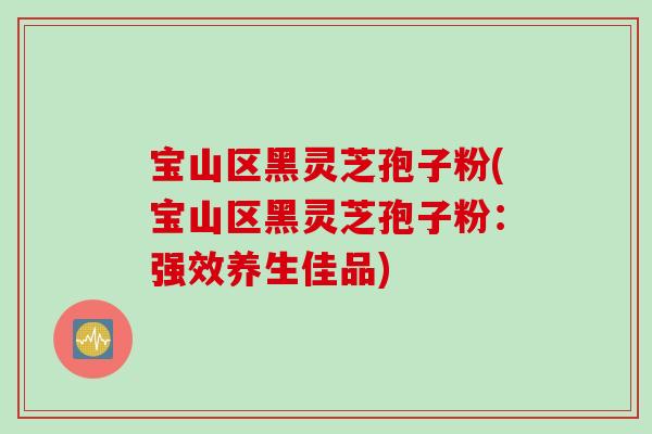 宝山区黑灵芝孢子粉(宝山区黑灵芝孢子粉：强效养生佳品)