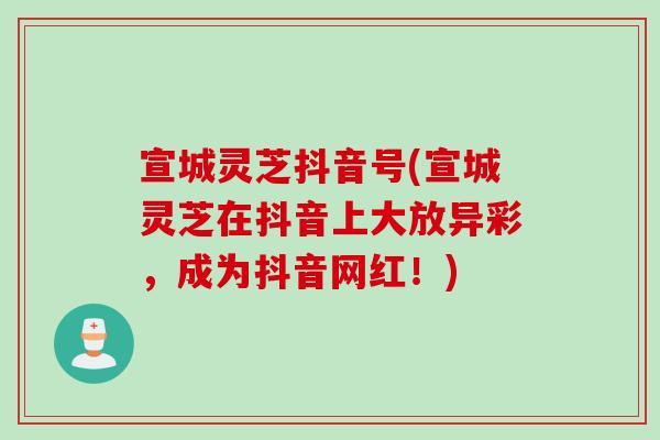 宣城灵芝抖音号(宣城灵芝在抖音上大放异彩，成为抖音网红！)