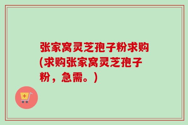 张家窝灵芝孢子粉求购(求购张家窝灵芝孢子粉，急需。)