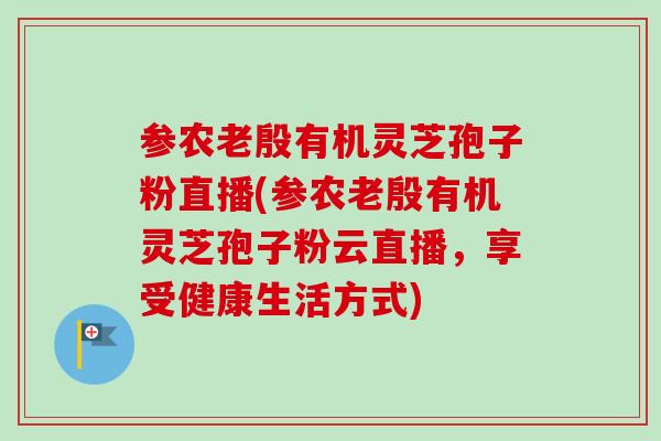 参农老殷有机灵芝孢子粉直播(参农老殷有机灵芝孢子粉云直播，享受健康生活方式)