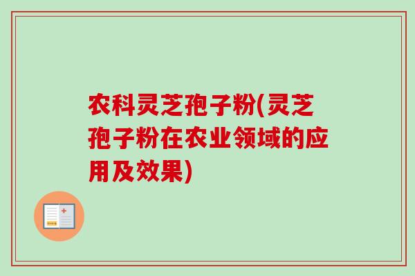 农科灵芝孢子粉(灵芝孢子粉在农业领域的应用及效果)